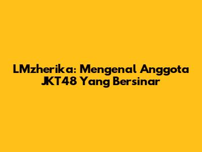 LMzherika: Mengenal Anggota JKT48 Yang Bersinar