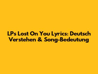 LP's 'Lost On You' Lyrics: Deutsch Verstehen & Song-Bedeutung
