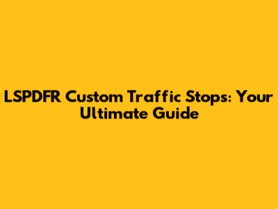 LSPDFR Custom Traffic Stops: Your Ultimate Guide
