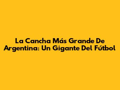 La Cancha Más Grande De Argentina: Un Gigante Del Fútbol