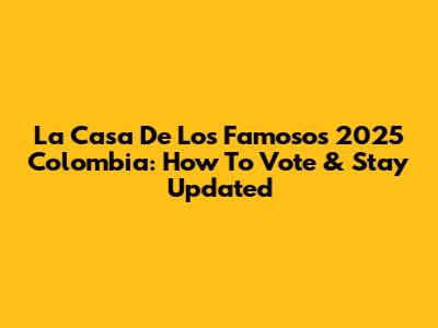 La Casa De Los Famosos 2025 Colombia: How To Vote & Stay Updated