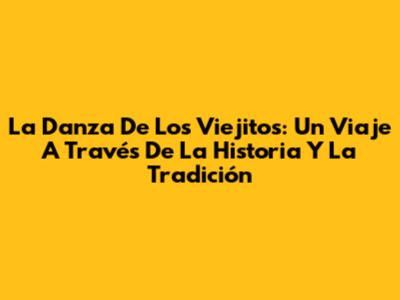 La Danza De Los Viejitos: Un Viaje A Través De La Historia Y La Tradición