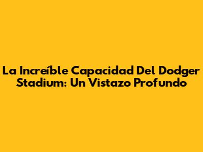 La Increíble Capacidad Del Dodger Stadium: Un Vistazo Profundo