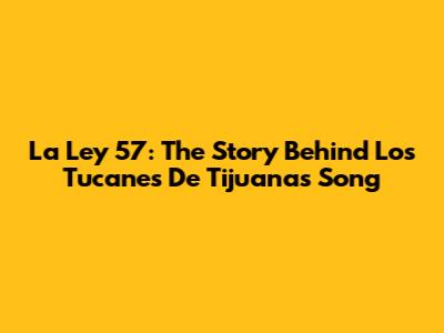 La Ley 57: The Story Behind Los Tucanes De Tijuana's Song