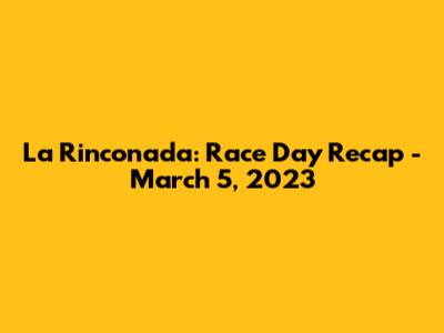 La Rinconada: Race Day Recap - March 5, 2023