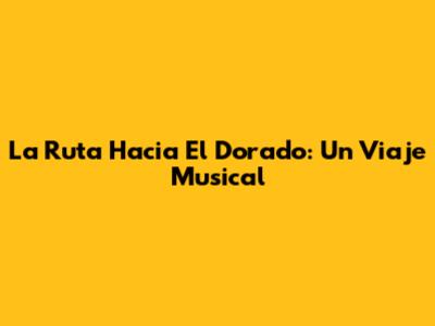 La Ruta Hacia El Dorado: Un Viaje Musical