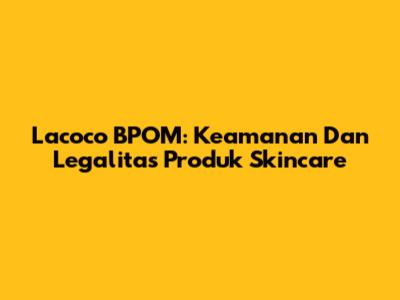 Lacoco BPOM: Keamanan Dan Legalitas Produk Skincare