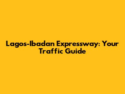 Lagos-Ibadan Expressway: Your Traffic Guide