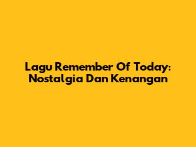 Lagu "Remember Of Today": Nostalgia Dan Kenangan