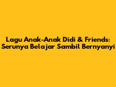 Lagu Anak-Anak Didi & Friends: Serunya Belajar Sambil Bernyanyi