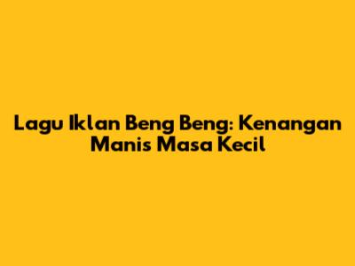 Lagu Iklan Beng Beng: Kenangan Manis Masa Kecil