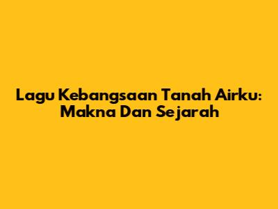Lagu Kebangsaan Tanah Airku: Makna Dan Sejarah