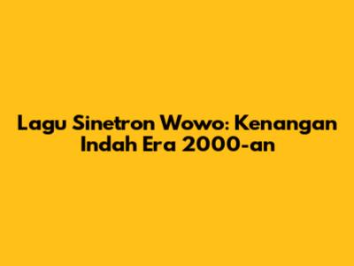Lagu Sinetron Wowo: Kenangan Indah Era 2000-an