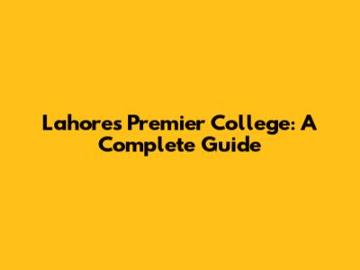 Lahore's Premier College: A Complete Guide