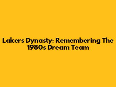 Lakers' Dynasty: Remembering The 1980s Dream Team