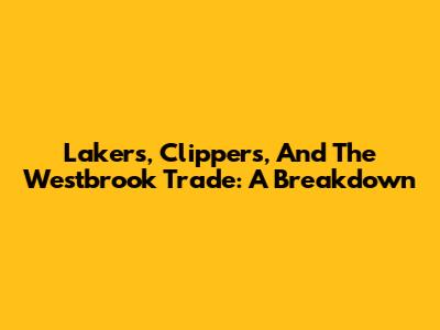 Lakers, Clippers, And The Westbrook Trade: A Breakdown