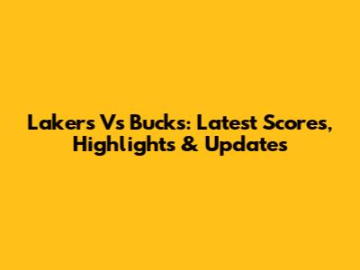 Lakers Vs Bucks: Latest Scores, Highlights & Updates