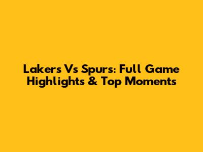 Lakers Vs Spurs: Full Game Highlights & Top Moments