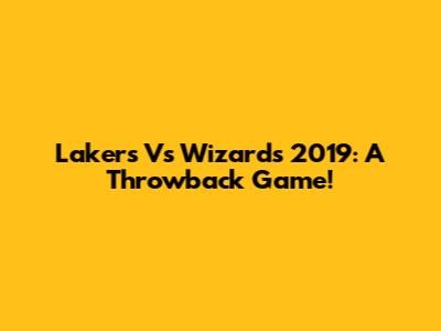 Lakers Vs Wizards 2019: A Throwback Game!