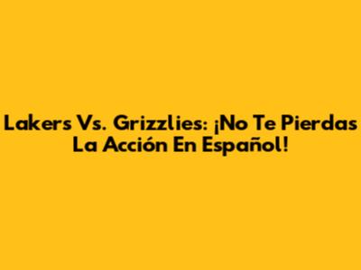 Lakers Vs. Grizzlies: ¡No Te Pierdas La Acción En Español!