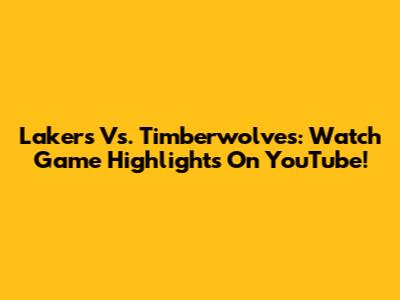 Lakers Vs. Timberwolves: Watch Game Highlights On YouTube!