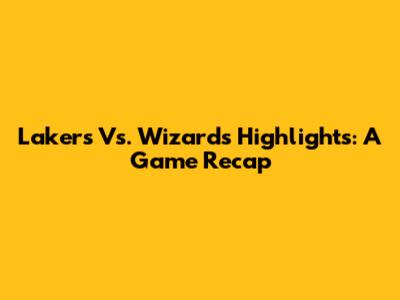 Lakers Vs. Wizards Highlights: A Game Recap