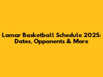 Lamar Basketball Schedule 2025: Dates, Opponents & More