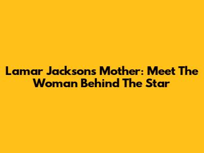 Lamar Jackson's Mother: Meet The Woman Behind The Star