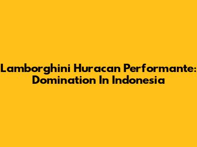 Lamborghini Huracan Performante: Domination In Indonesia