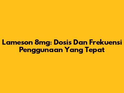 Lameson 8mg: Dosis Dan Frekuensi Penggunaan Yang Tepat