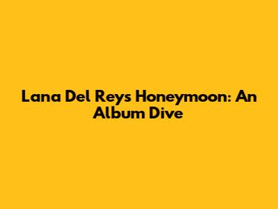 Lana Del Rey's Honeymoon: An Album Dive