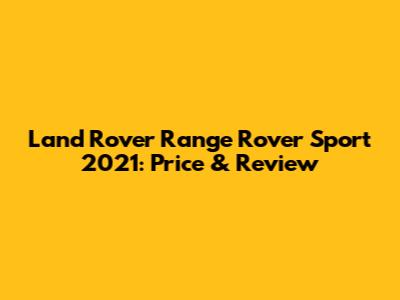 Land Rover Range Rover Sport 2021: Price & Review
