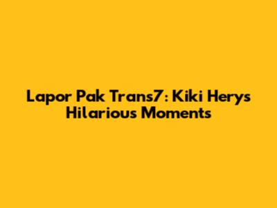 Lapor Pak Trans7: Kiki Hery's Hilarious Moments