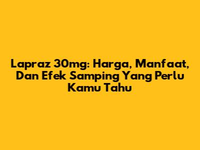 Lapraz 30mg: Harga, Manfaat, Dan Efek Samping Yang Perlu Kamu Tahu