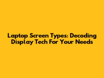 Laptop Screen Types: Decoding Display Tech For Your Needs