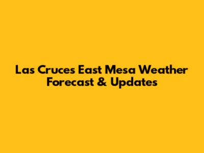 Las Cruces East Mesa Weather Forecast & Updates