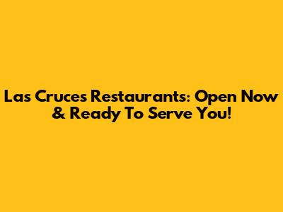 Las Cruces Restaurants: Open Now & Ready To Serve You!
