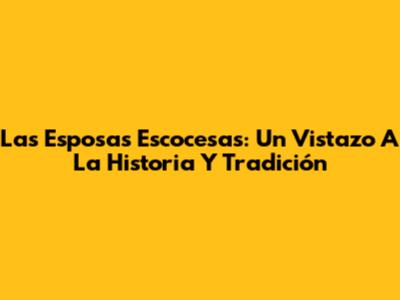 Las Esposas Escocesas: Un Vistazo A La Historia Y Tradición