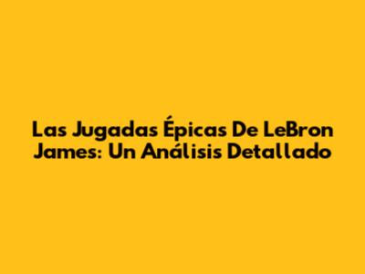 Las Jugadas Épicas De LeBron James: Un Análisis Detallado