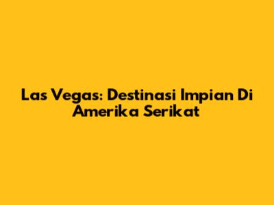 Las Vegas: Destinasi Impian Di Amerika Serikat