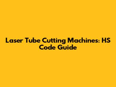 Laser Tube Cutting Machines: HS Code Guide