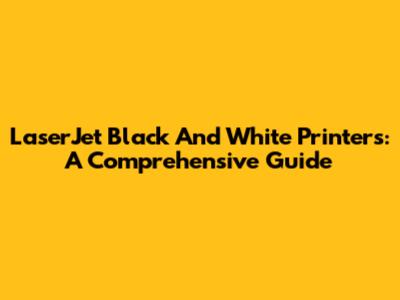 LaserJet Black And White Printers: A Comprehensive Guide