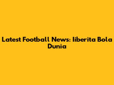 Latest Football News: Iiberita Bola Dunia