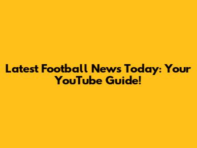 Latest Football News Today: Your YouTube Guide!