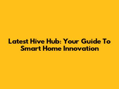 Latest Hive Hub: Your Guide To Smart Home Innovation