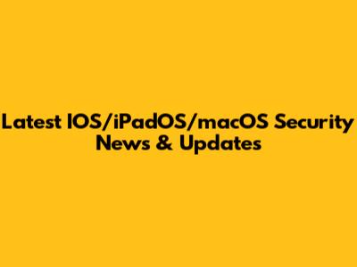 Latest IOS/iPadOS/macOS Security News & Updates