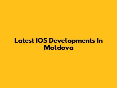 Latest IOS Developments In Moldova
