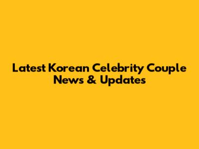 Latest Korean Celebrity Couple News & Updates