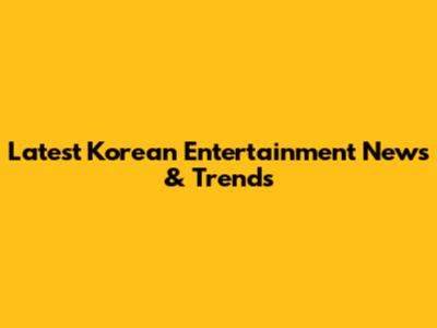 Latest Korean Entertainment News & Trends