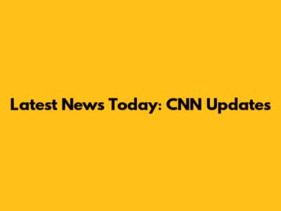 Latest News Today: CNN Updates